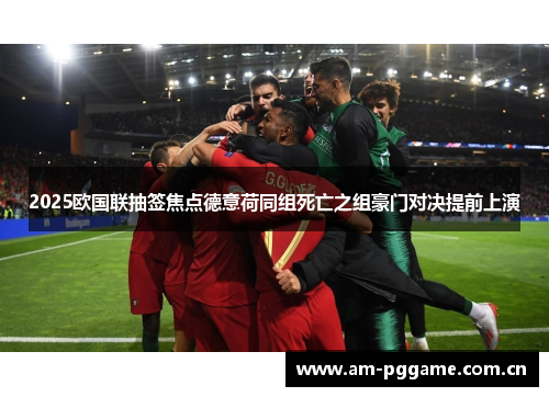 2025欧国联抽签焦点德意荷同组死亡之组豪门对决提前上演 2025欧国联抽签焦点德意荷同组死亡之组豪门对决提前上演