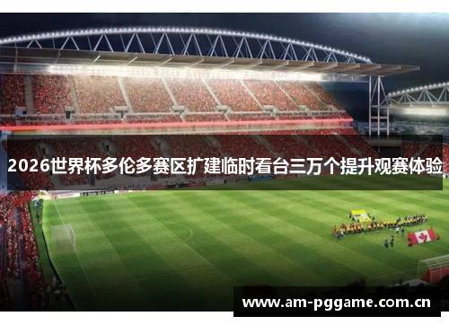 2026世界杯多伦多赛区扩建临时看台三万个提升观赛体验 2026世界杯多伦多赛区扩建临时看台三万个提升观赛体验