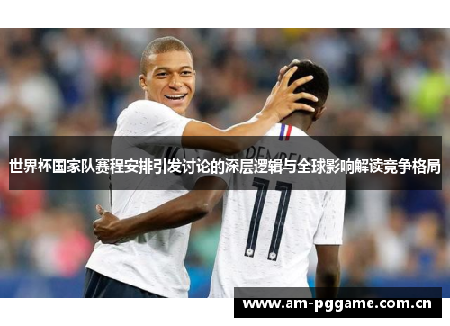 世界杯国家队赛程安排引发讨论的深层逻辑与全球影响解读竞争格局 世界杯国家队赛程安排引发讨论的深层逻辑与全球影响解读竞争格局