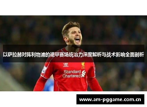 以萨拉赫对阵利物浦的德甲赛场统治力深度解析与战术影响全面剖析 以萨拉赫对阵利物浦的德甲赛场统治力深度解析与战术影响全面剖析