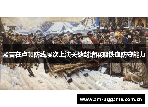 孟吉在卢顿防线屡次上演关键封堵展现铁血防守能力 孟吉在卢顿防线屡次上演关键封堵展现铁血防守能力