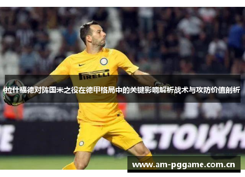 拉什福德对阵国米之役在德甲格局中的关键影响解析战术与攻防价值剖析 拉什福德对阵国米之役在德甲格局中的关键影响解析战术与攻防价值剖析