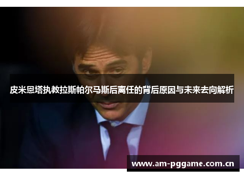 皮米恩塔执教拉斯帕尔马斯后离任的背后原因与未来去向解析 皮米恩塔执教拉斯帕尔马斯后离任的背后原因与未来去向解析