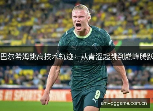 巴尔希姆跳高技术轨迹：从青涩起跳到巅峰腾跃