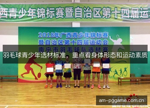羽毛球青少年选材标准，重点看身体形态和运动素质