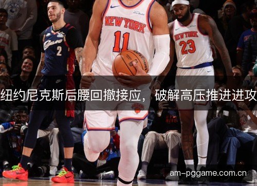 纽约尼克斯后腰回撤接应，破解高压推进进攻