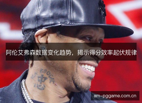 阿伦艾弗森数据变化趋势,揭示得分效率起伏规律 阿伦艾弗森数据变化趋势,揭示得分效率起伏规律