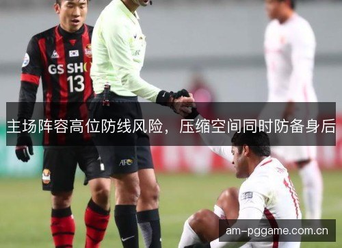主场阵容高位防线风险，压缩空间同时防备身后
